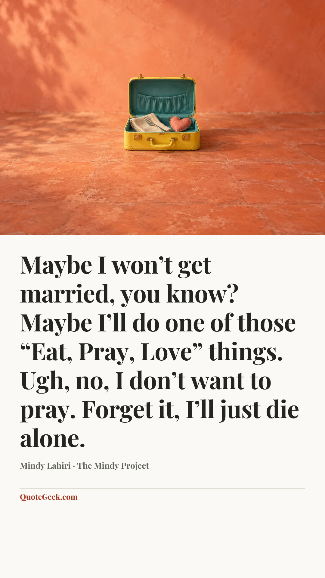 “Maybe I won’t get married, you know? Maybe I’ll do one of those “Eat, Pray, Love” things. Ugh, no, I don’t want to pray. Forget it, I’ll just die alone.” — Mindy Lahiri · The Mindy Project. Illustrated QuoteGeek card.