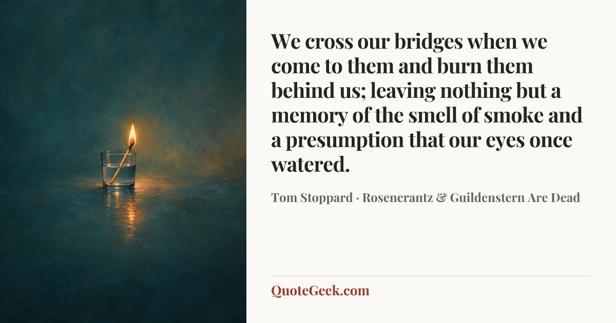 “We cross our bridges when we come to them and burn them behind us; leaving nothing but a memory of the smell of smoke and a presumption that our eyes once watered.” — Tom Stoppard · Rosencrantz & Guildenstern Are Dead. Illustrated QuoteGeek card.
