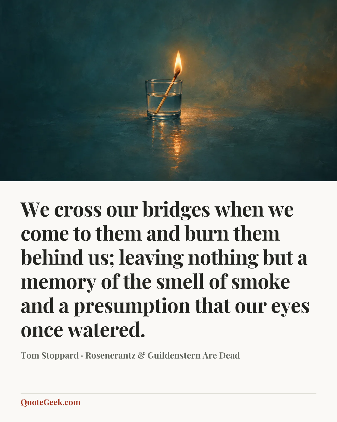 “We cross our bridges when we come to them and burn them behind us; leaving nothing but a memory of the smell of smoke and a presumption that our eyes once watered.” — Tom Stoppard · Rosencrantz & Guildenstern Are Dead. Illustrated QuoteGeek card.