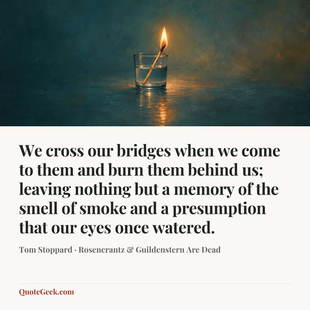 “We cross our bridges when we come to them and burn them behind us; leaving nothing but a memory of the smell of smoke and a presumption that our eyes once watered.” — Tom Stoppard · Rosencrantz & Guildenstern Are Dead. Illustrated QuoteGeek card.