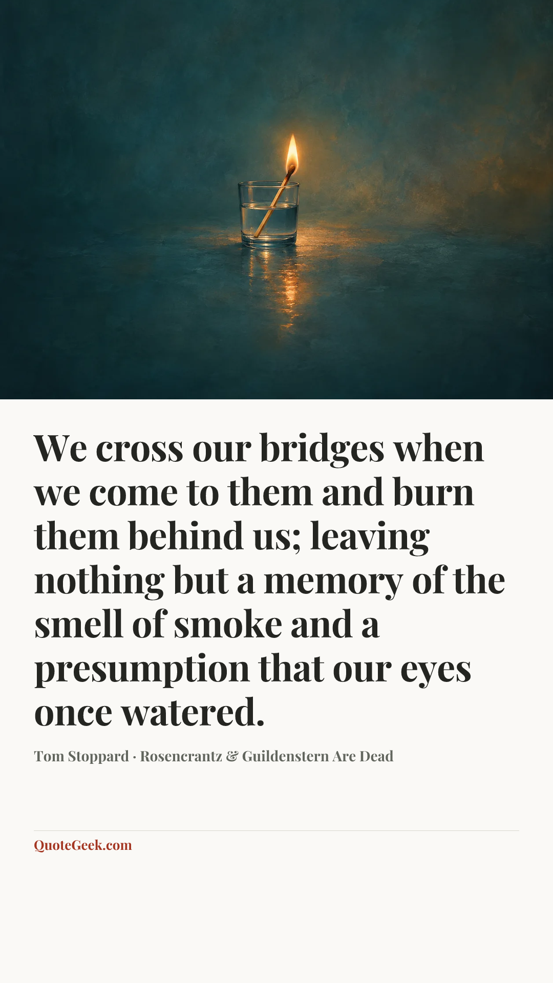 “We cross our bridges when we come to them and burn them behind us; leaving nothing but a memory of the smell of smoke and a presumption that our eyes once watered.” — Tom Stoppard · Rosencrantz & Guildenstern Are Dead. Illustrated QuoteGeek card.