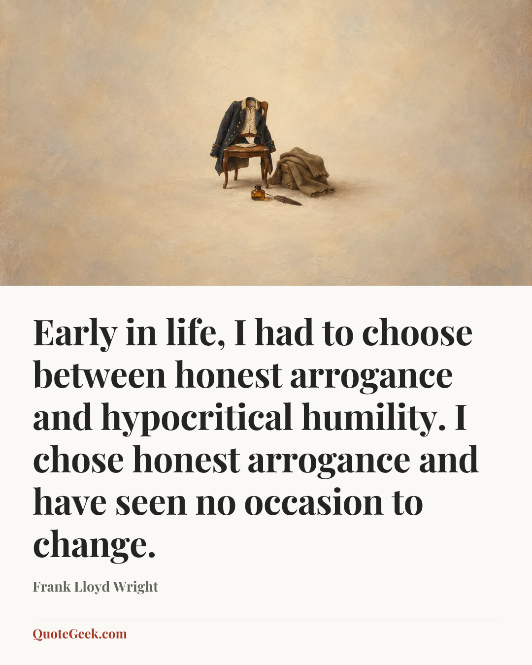 “Early in life, I had to choose between honest arrogance and hypocritical humility. I chose honest arrogance and have seen no occasion to change.” — Frank Lloyd Wright. Illustrated QuoteGeek card.