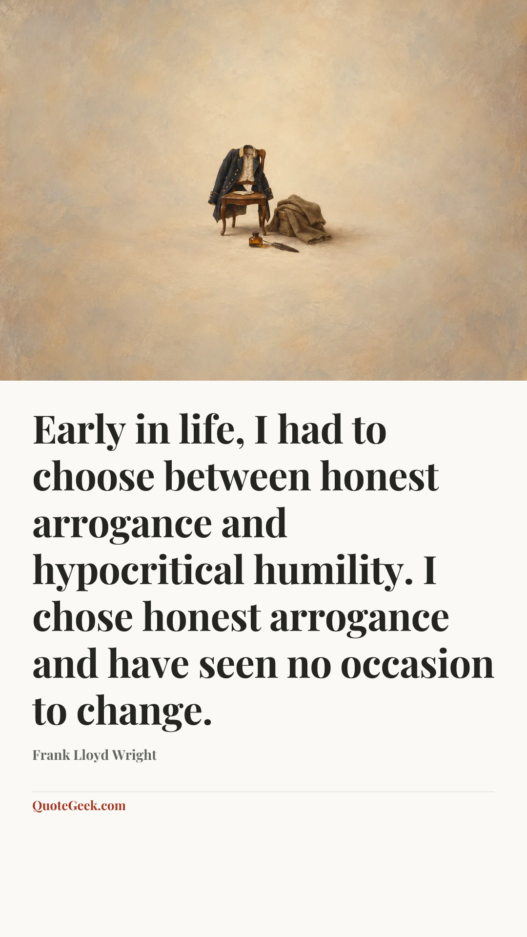 “Early in life, I had to choose between honest arrogance and hypocritical humility. I chose honest arrogance and have seen no occasion to change.” — Frank Lloyd Wright. Illustrated QuoteGeek card.