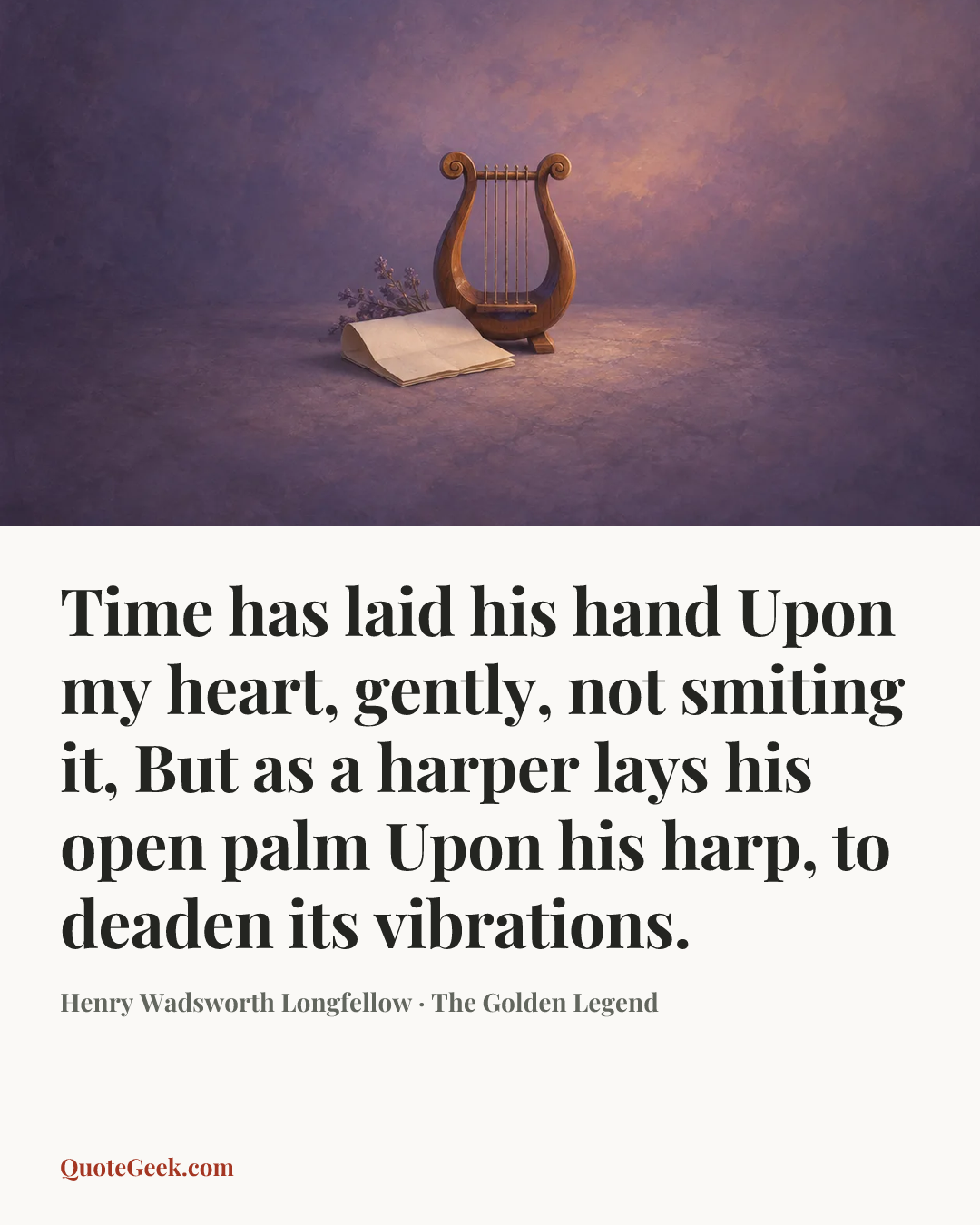 “Time has laid his hand
Upon my heart, gently, not smiting it,
But as a harper lays his open palm
Upon his harp, to deaden its vibrations.” — Henry Wadsworth Longfellow · The Golden Legend. Illustrated QuoteGeek card.
