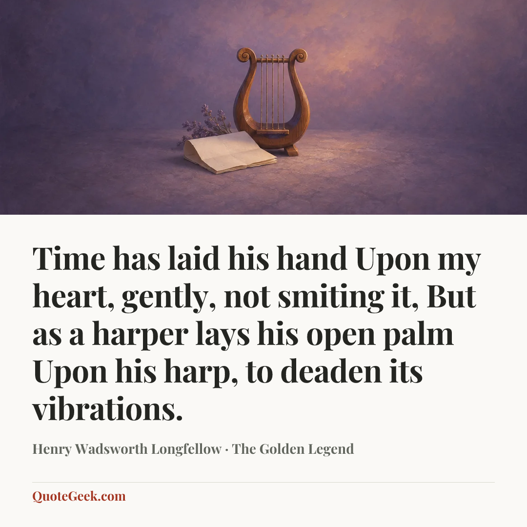 “Time has laid his hand
Upon my heart, gently, not smiting it,
But as a harper lays his open palm
Upon his harp, to deaden its vibrations.” — Henry Wadsworth Longfellow · The Golden Legend. Illustrated QuoteGeek card.