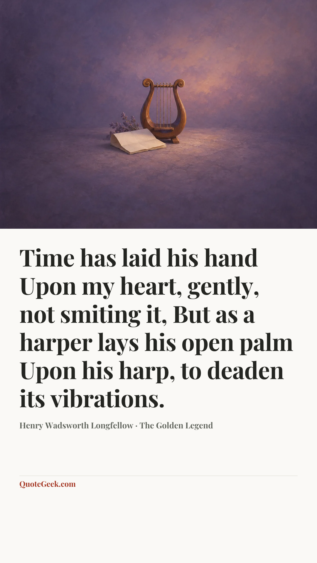 “Time has laid his hand
Upon my heart, gently, not smiting it,
But as a harper lays his open palm
Upon his harp, to deaden its vibrations.” — Henry Wadsworth Longfellow · The Golden Legend. Illustrated QuoteGeek card.