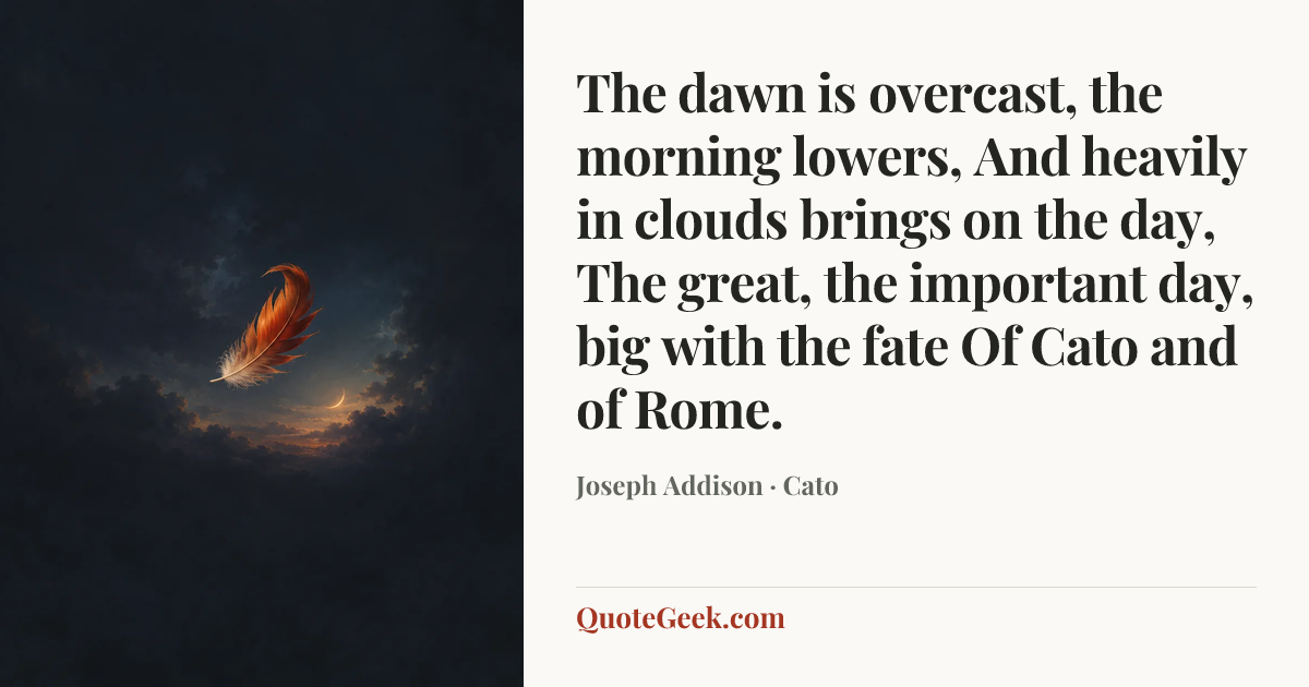 “The dawn is overcast, the morning lowers,
And heavily in clouds brings on the day,
The great, the important day, big with the fate
Of Cato and of Rome.” — Joseph Addison · Cato. Illustrated QuoteGeek card.
