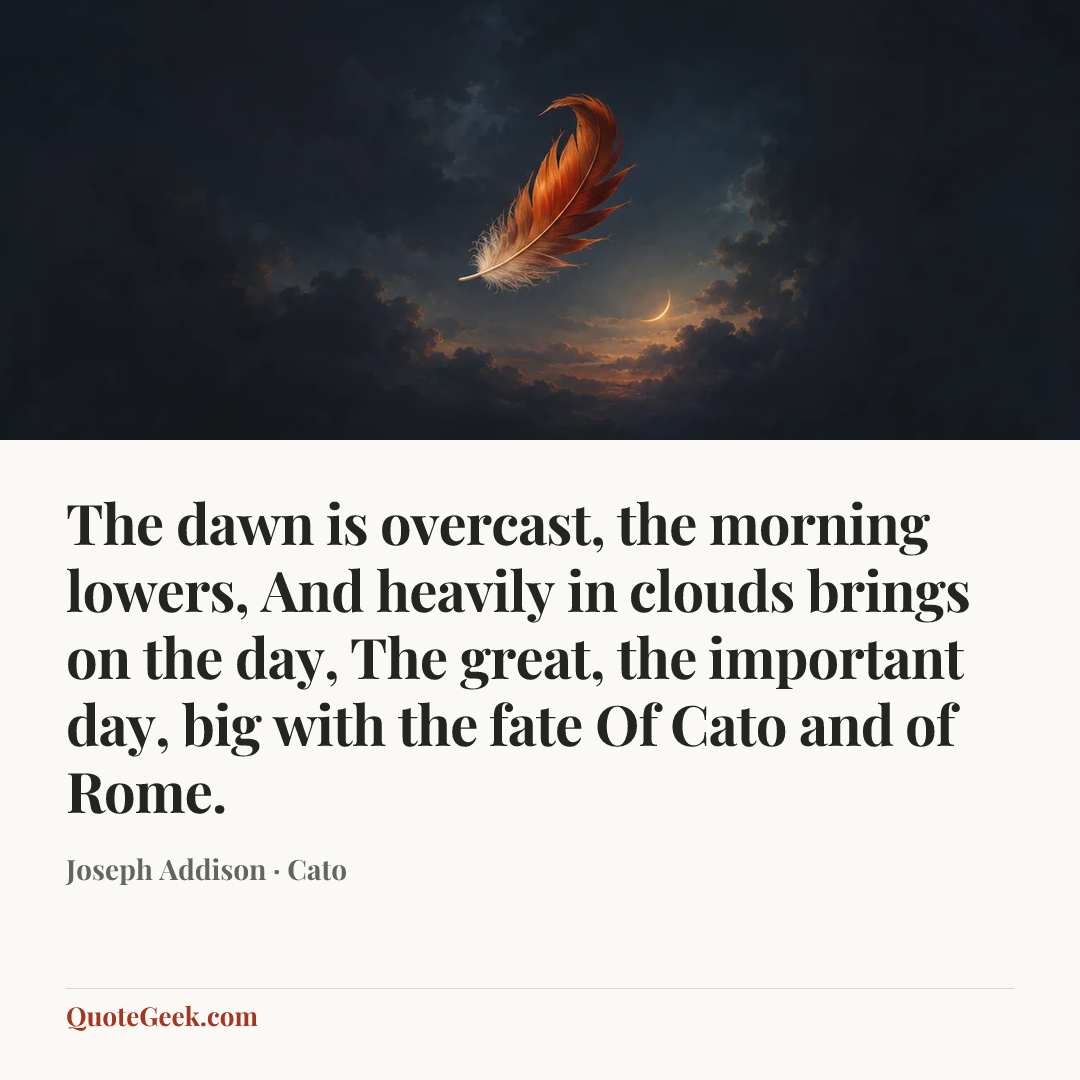 “The dawn is overcast, the morning lowers,
And heavily in clouds brings on the day,
The great, the important day, big with the fate
Of Cato and of Rome.” — Joseph Addison · Cato. Illustrated QuoteGeek card.