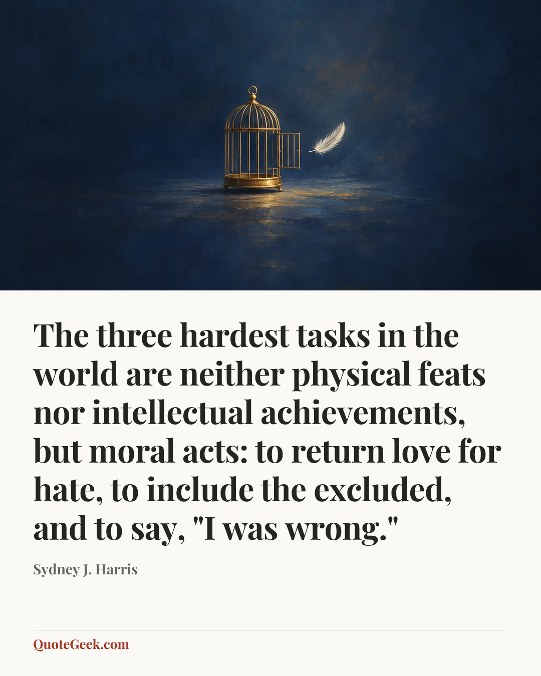 “The three hardest tasks in the world are neither physical feats nor intellectual achievements, but moral acts: to return love for hate, to include the excluded, and to say, "I was wrong."” — Sydney J. Harris. Illustrated QuoteGeek card.