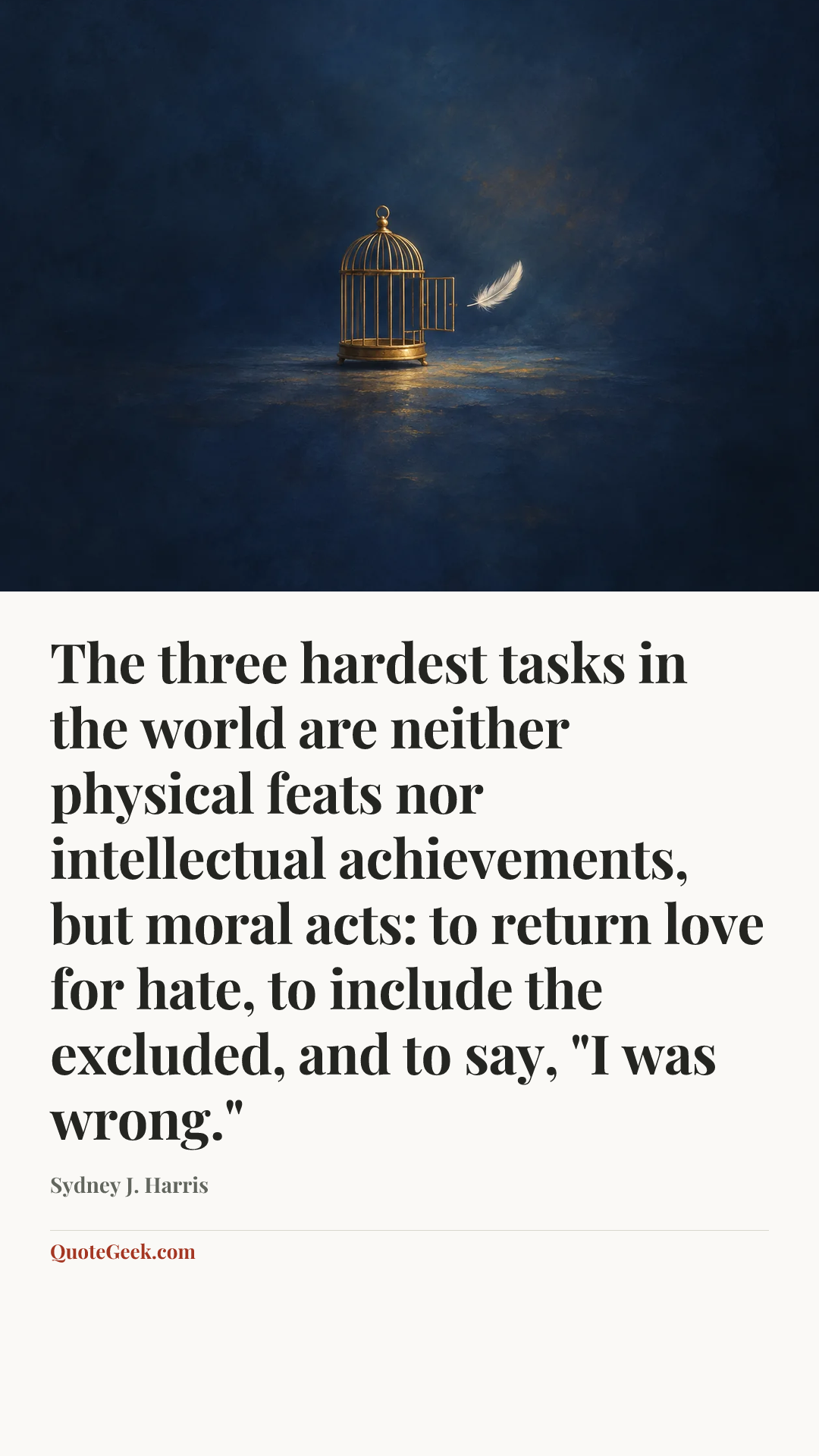 “The three hardest tasks in the world are neither physical feats nor intellectual achievements, but moral acts: to return love for hate, to include the excluded, and to say, "I was wrong."” — Sydney J. Harris. Illustrated QuoteGeek card.