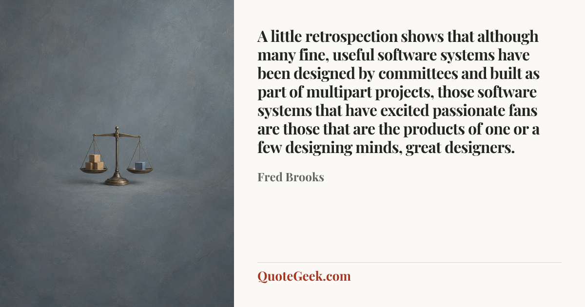 “A little retrospection shows that although many fine, useful software systems have been designed by committees and built as part of multipart projects, those software systems that have excited passionate fans are those that are the products of one or a few designing minds, great designers.” — Fred Brooks. Illustrated QuoteGeek card.