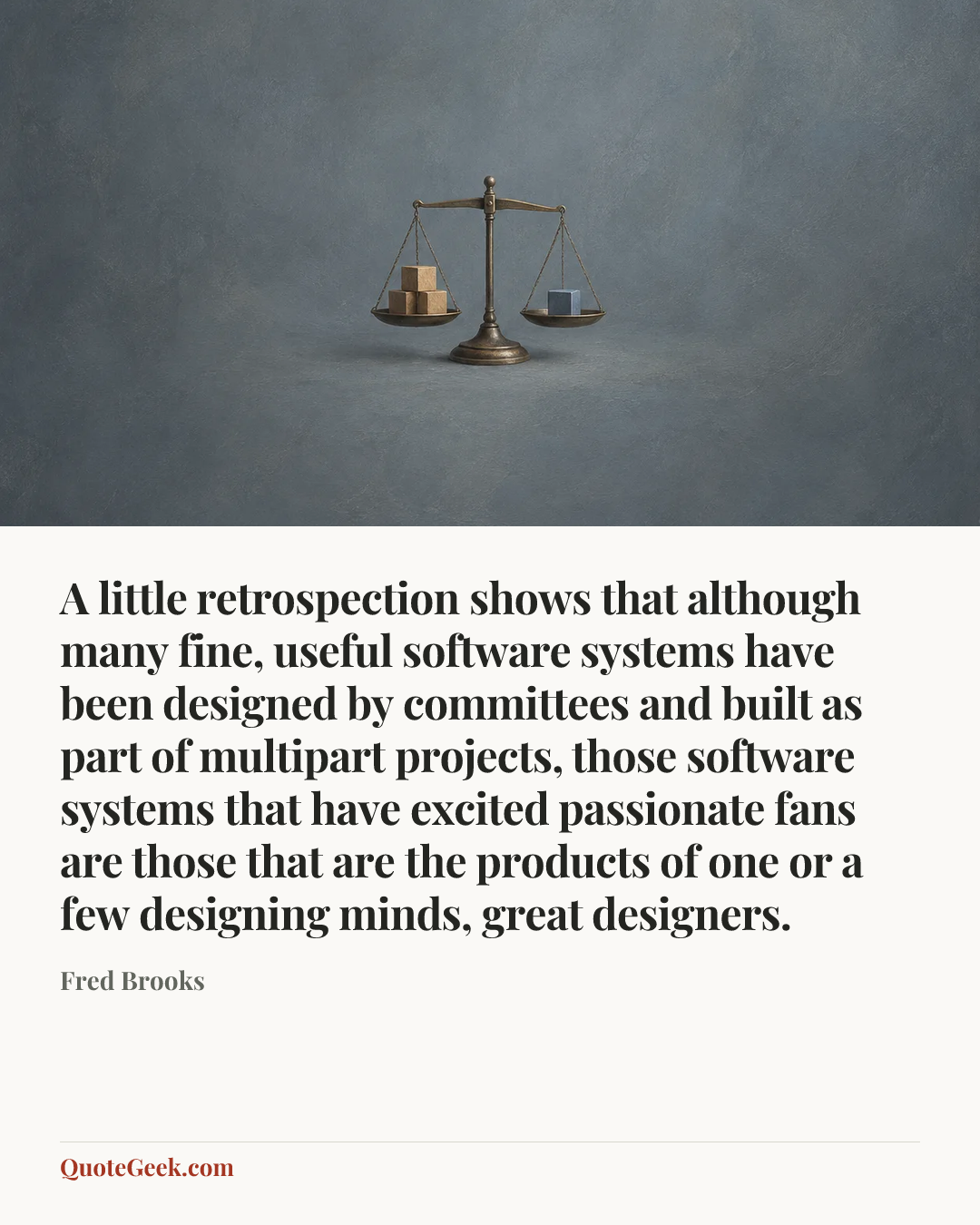 “A little retrospection shows that although many fine, useful software systems have been designed by committees and built as part of multipart projects, those software systems that have excited passionate fans are those that are the products of one or a few designing minds, great designers.” — Fred Brooks. Illustrated QuoteGeek card.