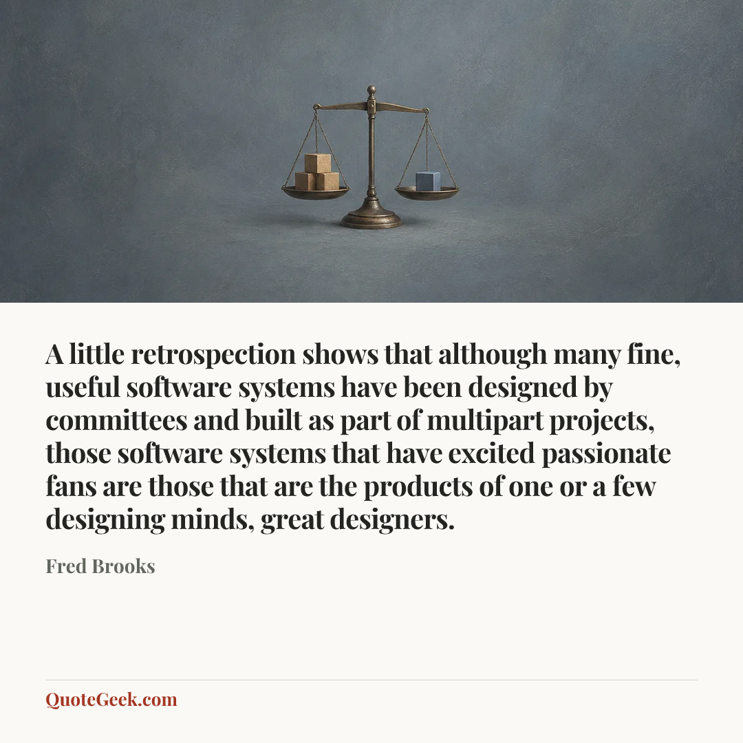 “A little retrospection shows that although many fine, useful software systems have been designed by committees and built as part of multipart projects, those software systems that have excited passionate fans are those that are the products of one or a few designing minds, great designers.” — Fred Brooks. Illustrated QuoteGeek card.