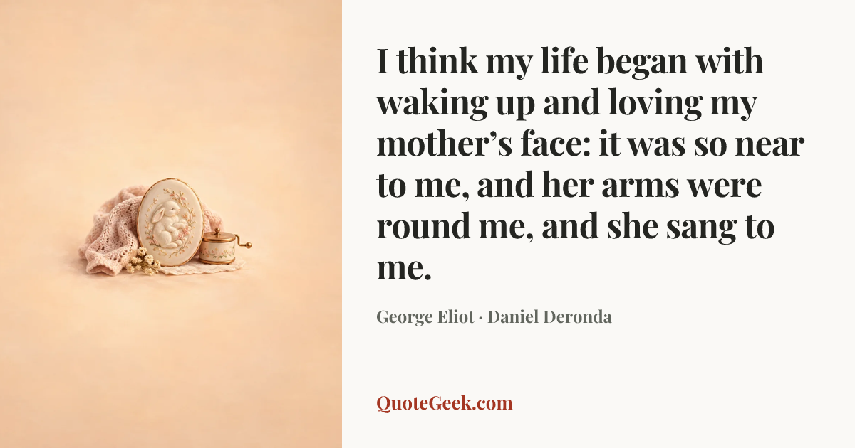 “I think my life began with waking up and loving my mother’s face: it was so near to me, and her arms were round me, and she sang to me.” — George Eliot · Daniel Deronda. Illustrated QuoteGeek card.
