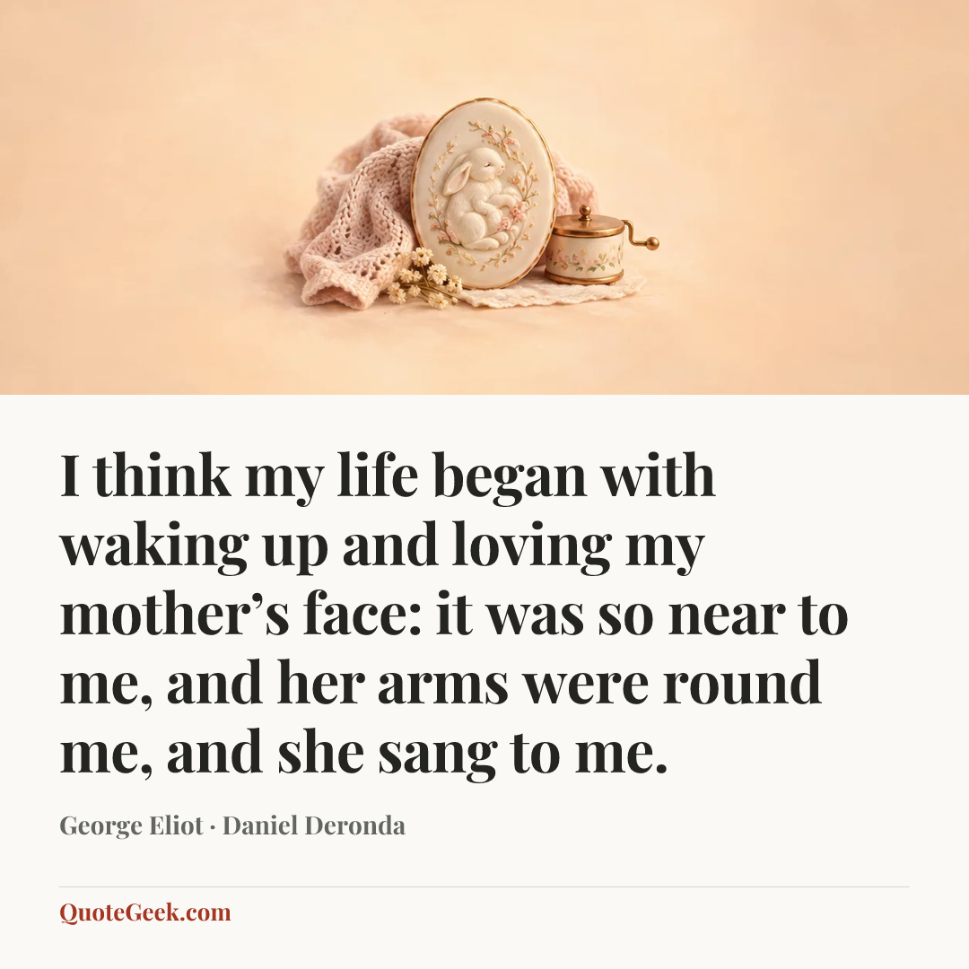 “I think my life began with waking up and loving my mother’s face: it was so near to me, and her arms were round me, and she sang to me.” — George Eliot · Daniel Deronda. Illustrated QuoteGeek card.