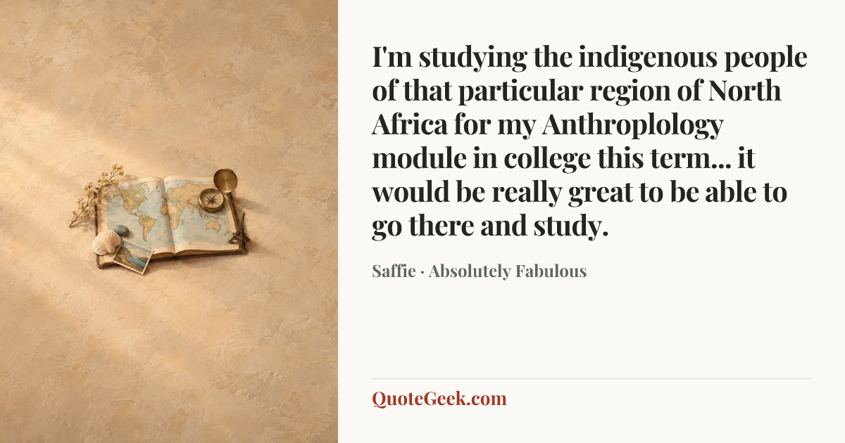 “I'm studying the indigenous people of that particular region of North Africa for my Anthroplology module in college this term... it would be really great to be able to go there and study.” — Saffie · Absolutely Fabulous. Illustrated QuoteGeek card.