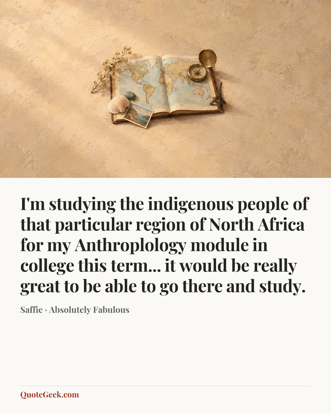 “I'm studying the indigenous people of that particular region of North Africa for my Anthroplology module in college this term... it would be really great to be able to go there and study.” — Saffie · Absolutely Fabulous. Illustrated QuoteGeek card.