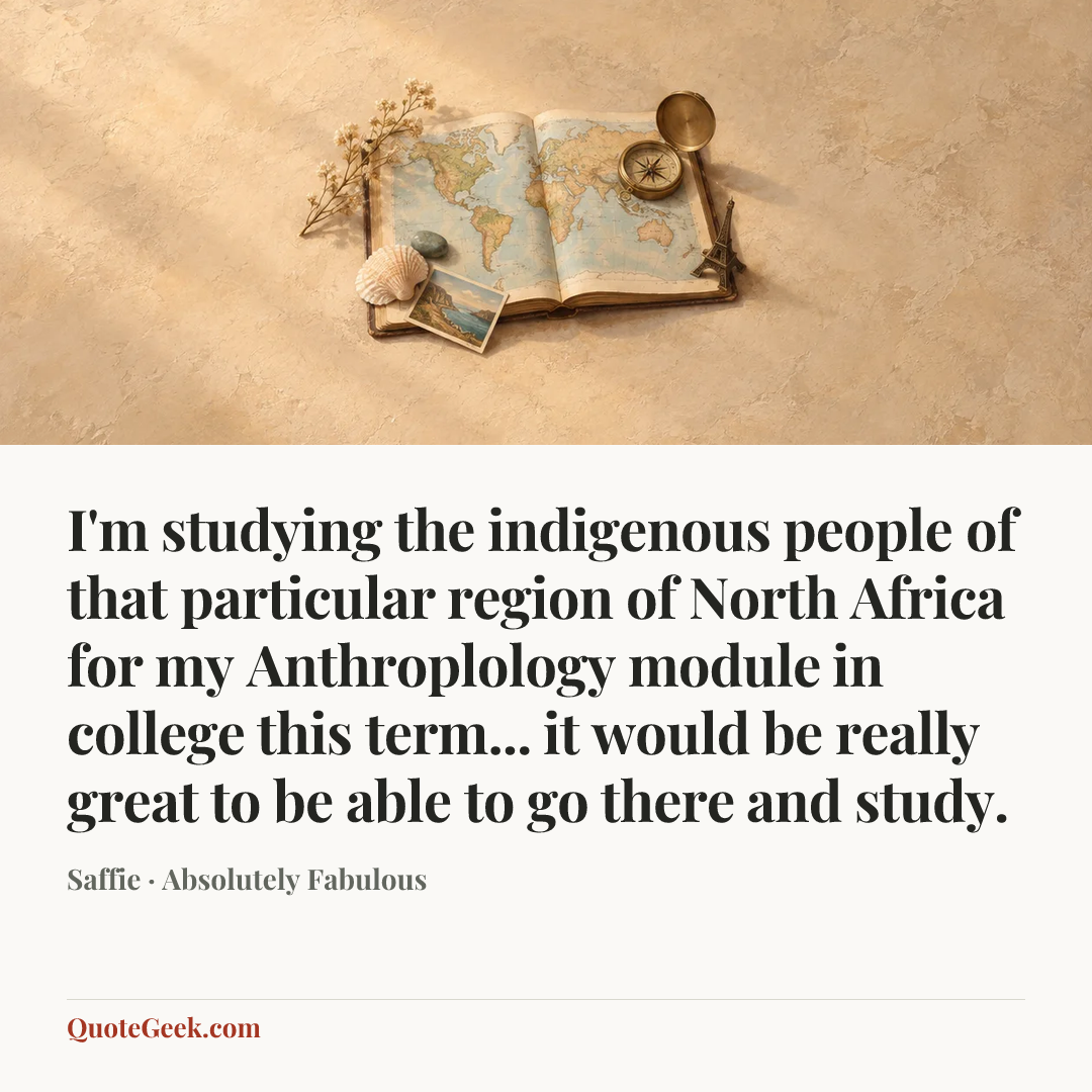 “I'm studying the indigenous people of that particular region of North Africa for my Anthroplology module in college this term... it would be really great to be able to go there and study.” — Saffie · Absolutely Fabulous. Illustrated QuoteGeek card.
