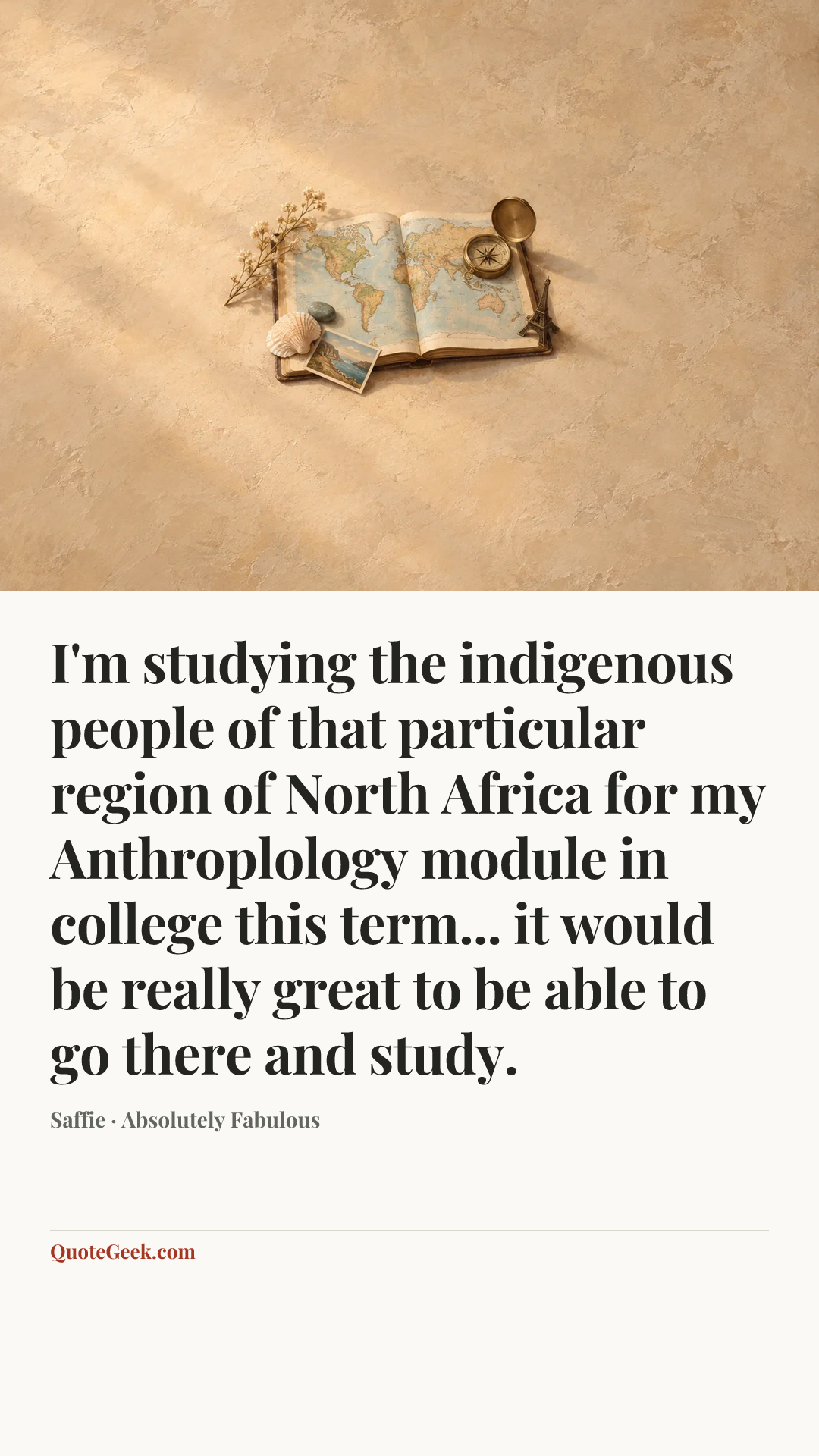 “I'm studying the indigenous people of that particular region of North Africa for my Anthroplology module in college this term... it would be really great to be able to go there and study.” — Saffie · Absolutely Fabulous. Illustrated QuoteGeek card.
