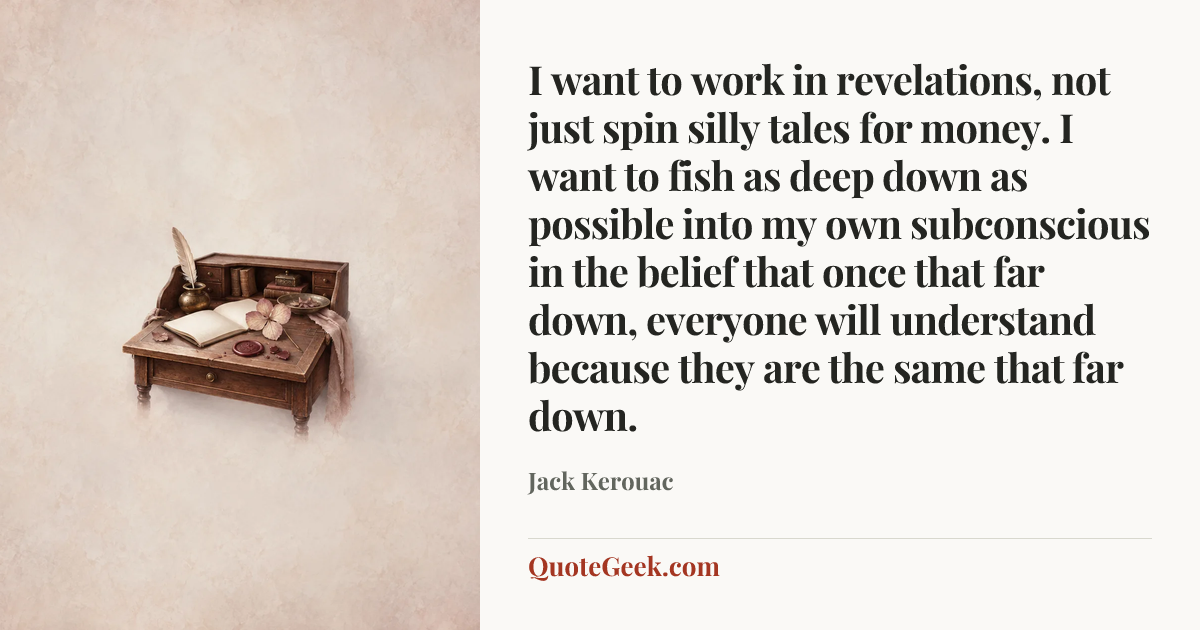 “I want to work in revelations, not just spin silly tales for money. I want to fish as deep down as possible into my own subconscious in the belief that once that far down, everyone will understand because they are the same that far down.” — Jack Kerouac. Illustrated QuoteGeek card.