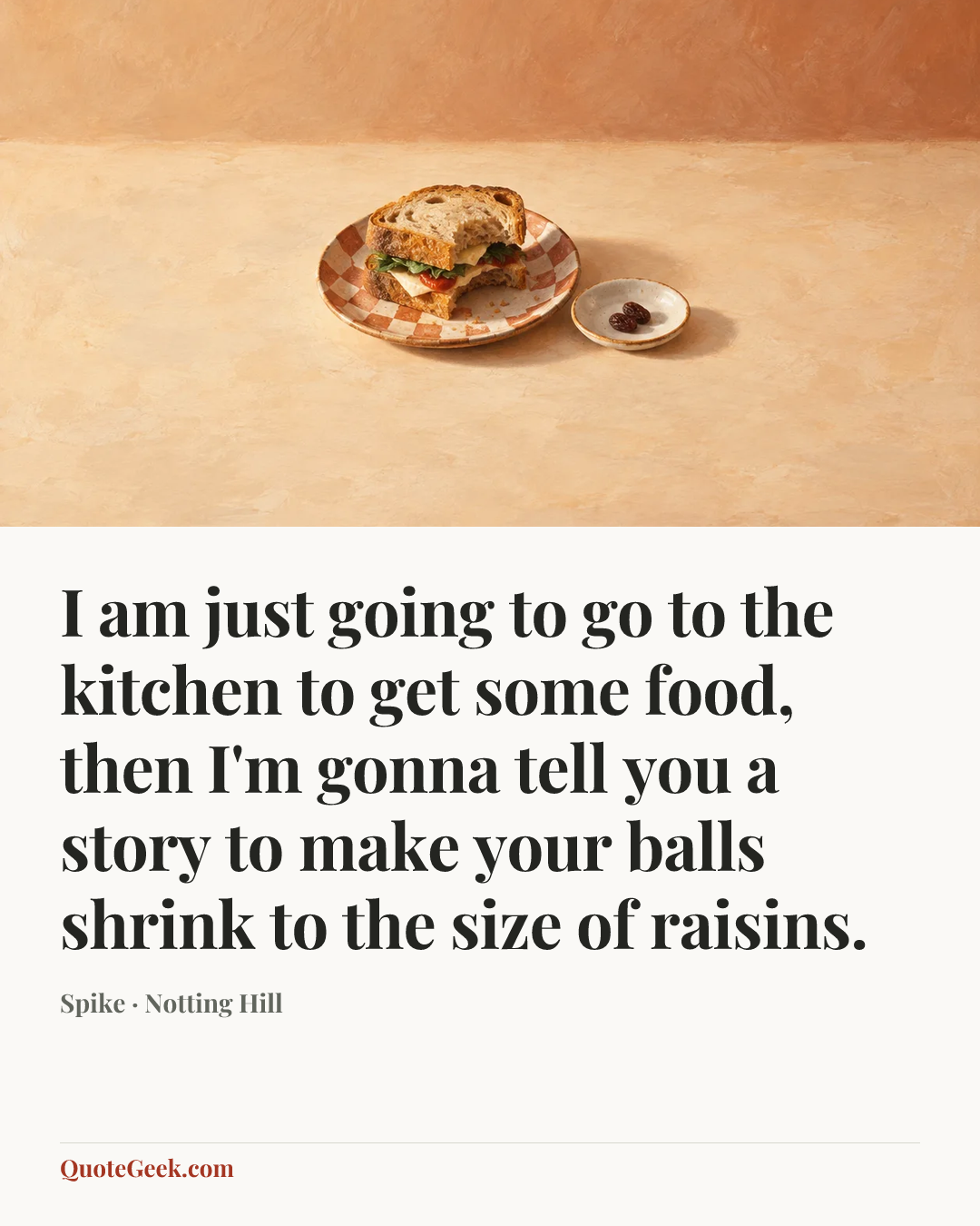 “I am just going to go to the kitchen to get some food, then I'm gonna tell you a story to make your balls shrink to the size of raisins.” — Spike · Notting Hill. Illustrated QuoteGeek card.