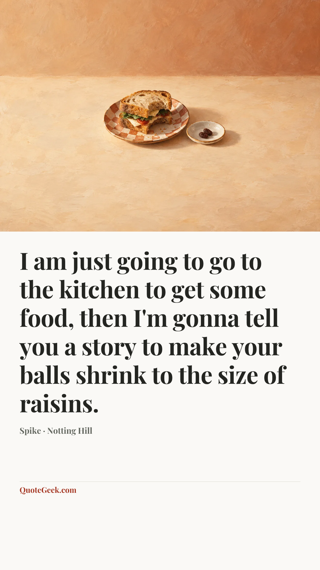 “I am just going to go to the kitchen to get some food, then I'm gonna tell you a story to make your balls shrink to the size of raisins.” — Spike · Notting Hill. Illustrated QuoteGeek card.