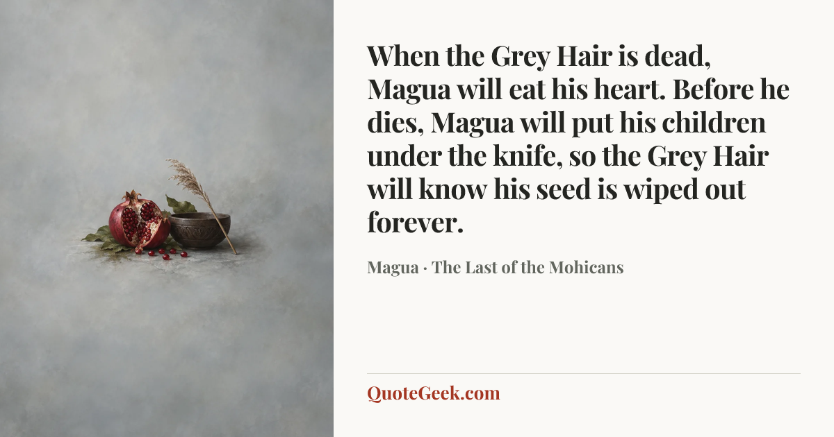 “When the Grey Hair is dead, Magua will eat his heart. Before he dies, Magua will put his children under the knife, so the Grey Hair will know his seed is wiped out forever.” — Magua · The Last of the Mohicans. Illustrated QuoteGeek card.