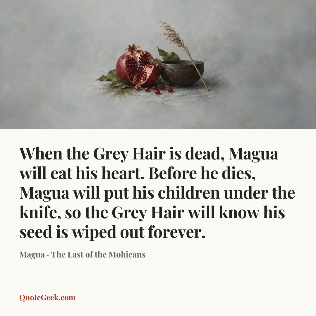 “When the Grey Hair is dead, Magua will eat his heart. Before he dies, Magua will put his children under the knife, so the Grey Hair will know his seed is wiped out forever.” — Magua · The Last of the Mohicans. Illustrated QuoteGeek card.