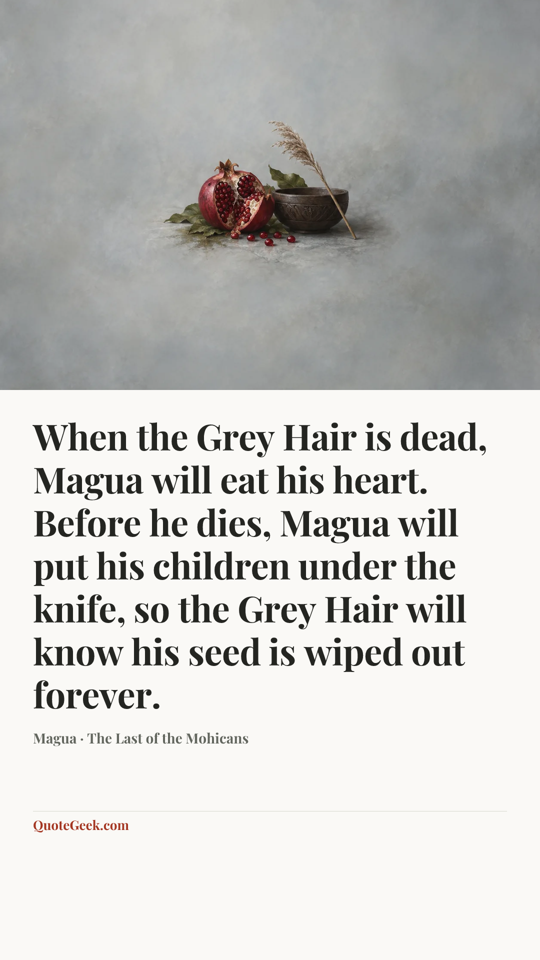 “When the Grey Hair is dead, Magua will eat his heart. Before he dies, Magua will put his children under the knife, so the Grey Hair will know his seed is wiped out forever.” — Magua · The Last of the Mohicans. Illustrated QuoteGeek card.