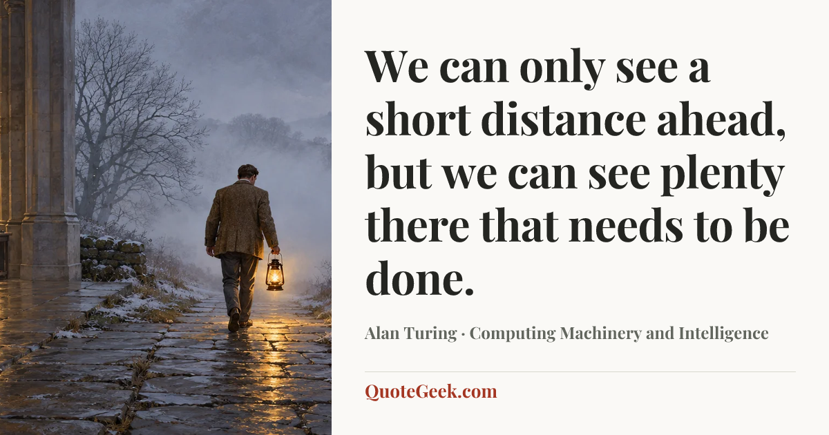“We can only see a short distance ahead, but we can see plenty there that needs to be done.” — Alan Turing · Computing Machinery and Intelligence. Illustrated QuoteGeek card.
