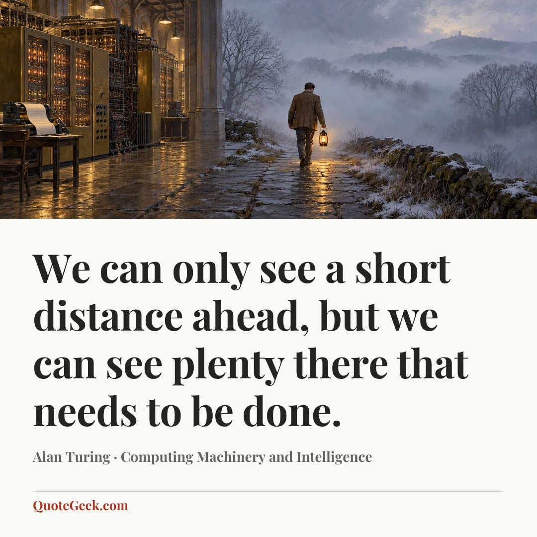 “We can only see a short distance ahead, but we can see plenty there that needs to be done.” — Alan Turing · Computing Machinery and Intelligence. Illustrated QuoteGeek card.