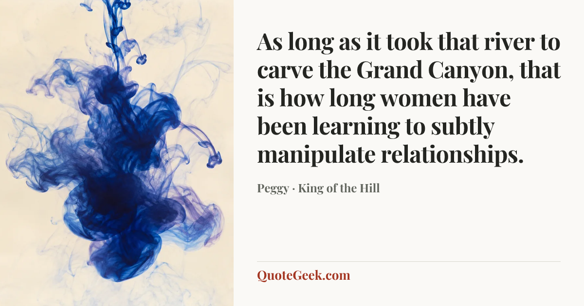 “As long as it took that river to carve the Grand Canyon, that is how long women have been learning to subtly manipulate relationships.” — Peggy · King of the Hill. Illustrated QuoteGeek card.