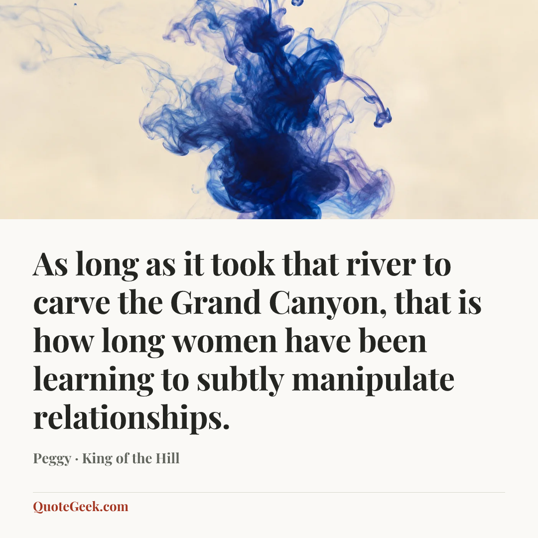 “As long as it took that river to carve the Grand Canyon, that is how long women have been learning to subtly manipulate relationships.” — Peggy · King of the Hill. Illustrated QuoteGeek card.