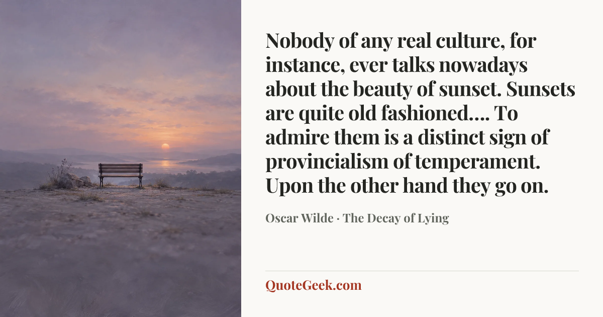 “Nobody of any real culture, for instance, ever talks nowadays about the beauty of sunset. Sunsets are quite old fashioned…. To admire them is a distinct sign of provincialism of temperament. Upon the other hand they go on.” — Oscar Wilde · The Decay of Lying. Illustrated QuoteGeek card.