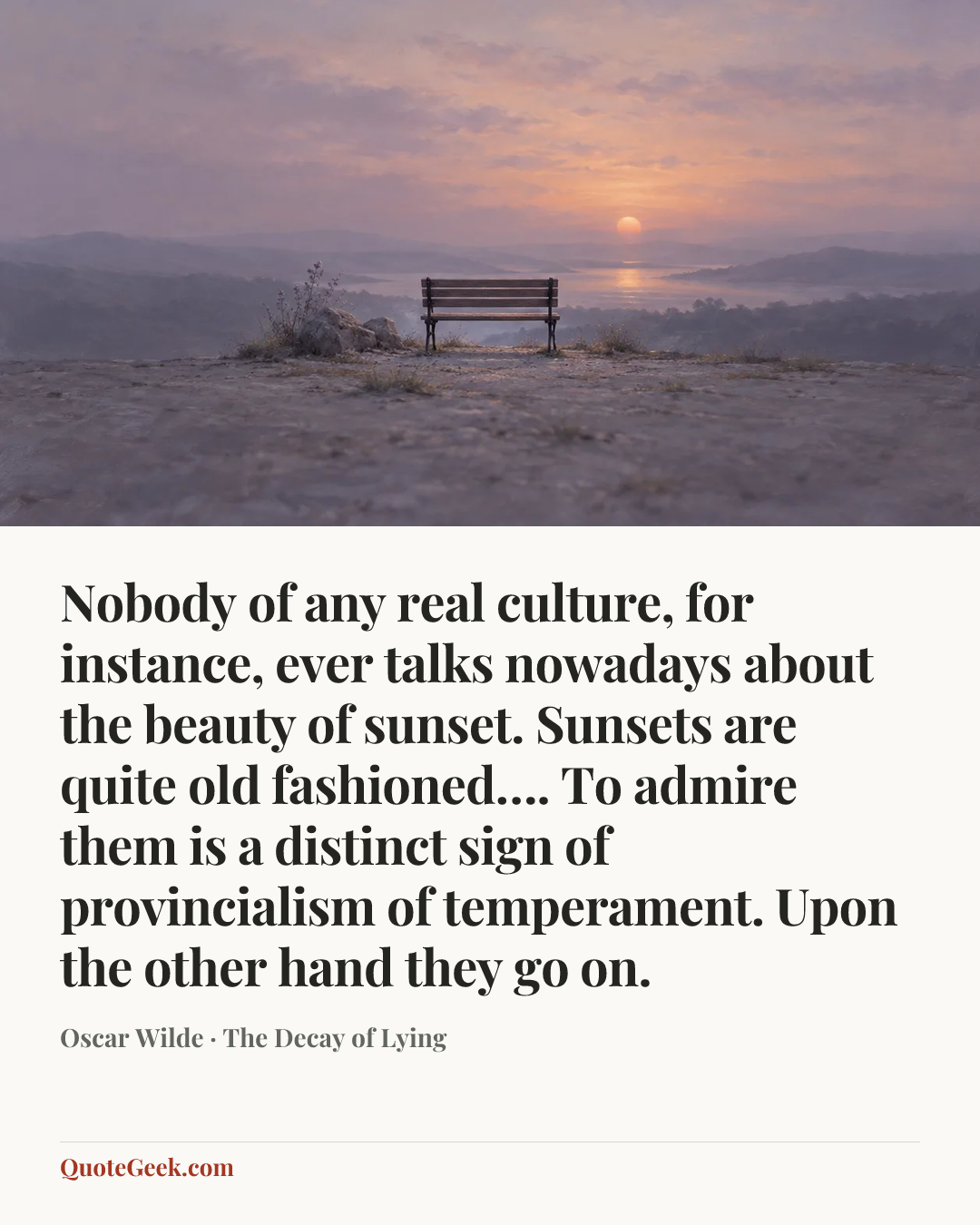 “Nobody of any real culture, for instance, ever talks nowadays about the beauty of sunset. Sunsets are quite old fashioned…. To admire them is a distinct sign of provincialism of temperament. Upon the other hand they go on.” — Oscar Wilde · The Decay of Lying. Illustrated QuoteGeek card.