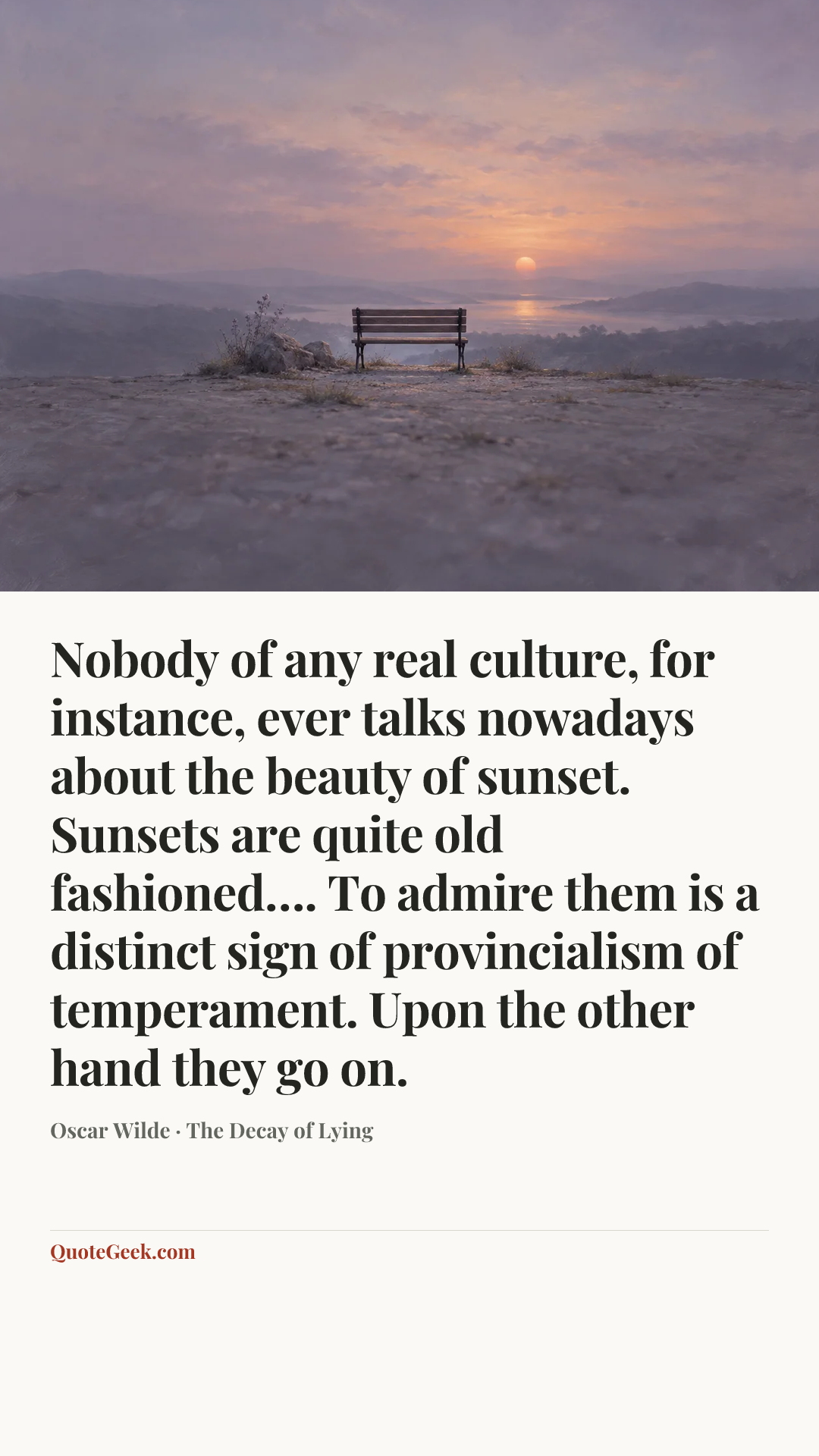 “Nobody of any real culture, for instance, ever talks nowadays about the beauty of sunset. Sunsets are quite old fashioned…. To admire them is a distinct sign of provincialism of temperament. Upon the other hand they go on.” — Oscar Wilde · The Decay of Lying. Illustrated QuoteGeek card.