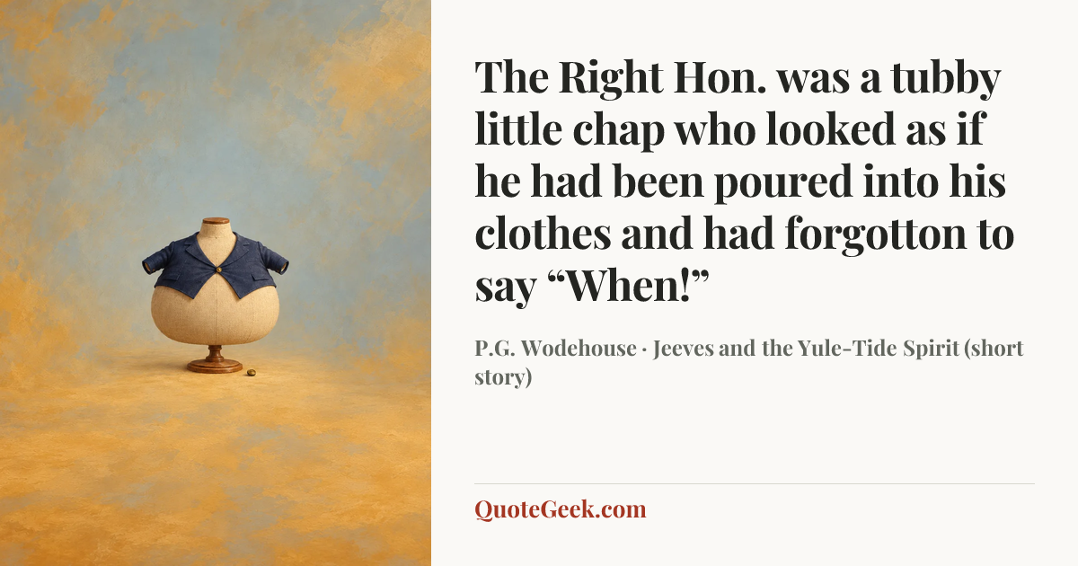 “The Right Hon. was a tubby little chap who looked as if he had been poured into his clothes and had forgotton to say “When!”” — P.G. Wodehouse · Jeeves and the Yule-Tide Spirit (short story). Illustrated QuoteGeek card.