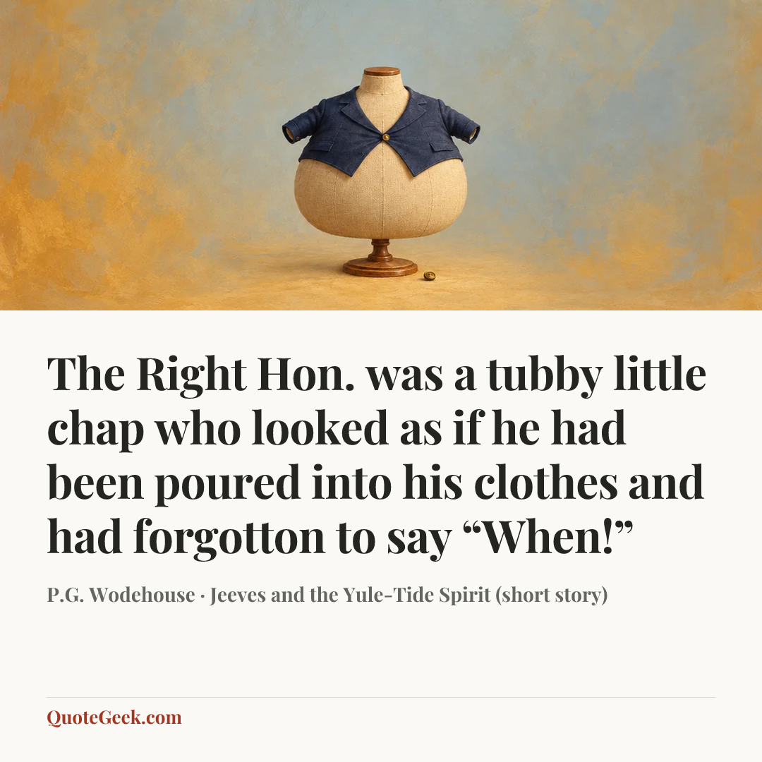 “The Right Hon. was a tubby little chap who looked as if he had been poured into his clothes and had forgotton to say “When!”” — P.G. Wodehouse · Jeeves and the Yule-Tide Spirit (short story). Illustrated QuoteGeek card.