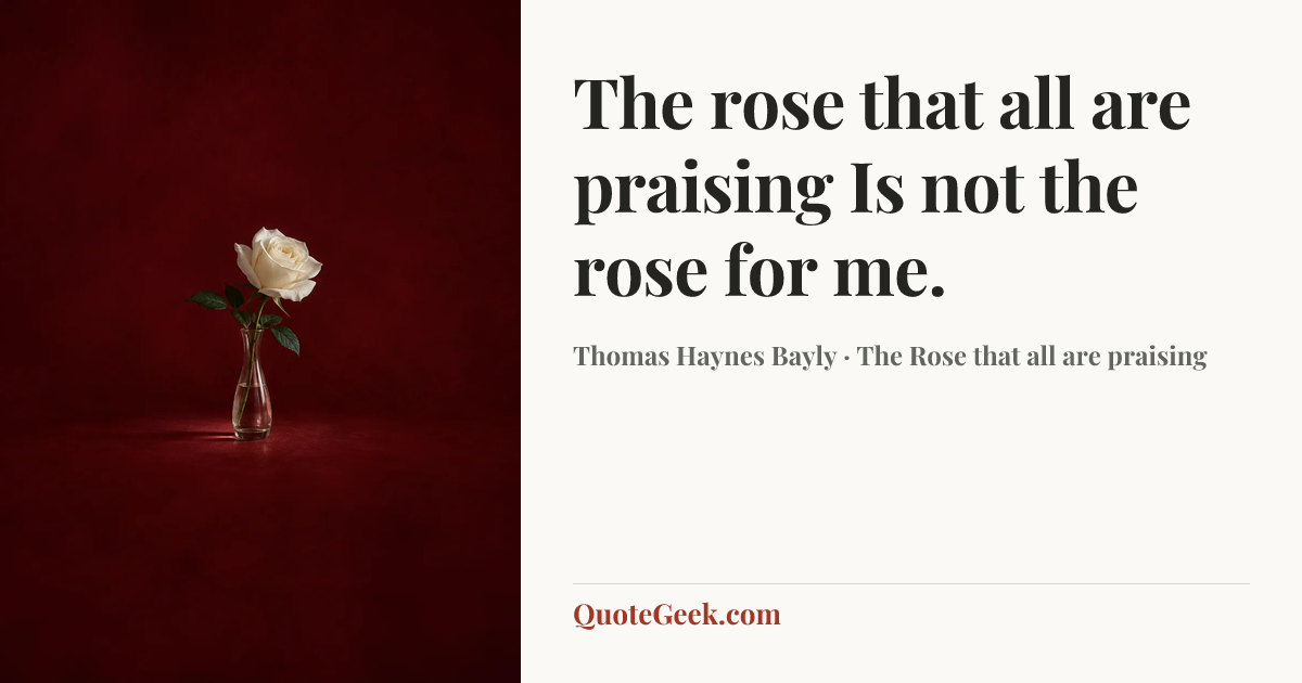 “The rose that all are praising
Is not the rose for me.” — Thomas Haynes Bayly · The Rose that all are praising. Illustrated QuoteGeek card.