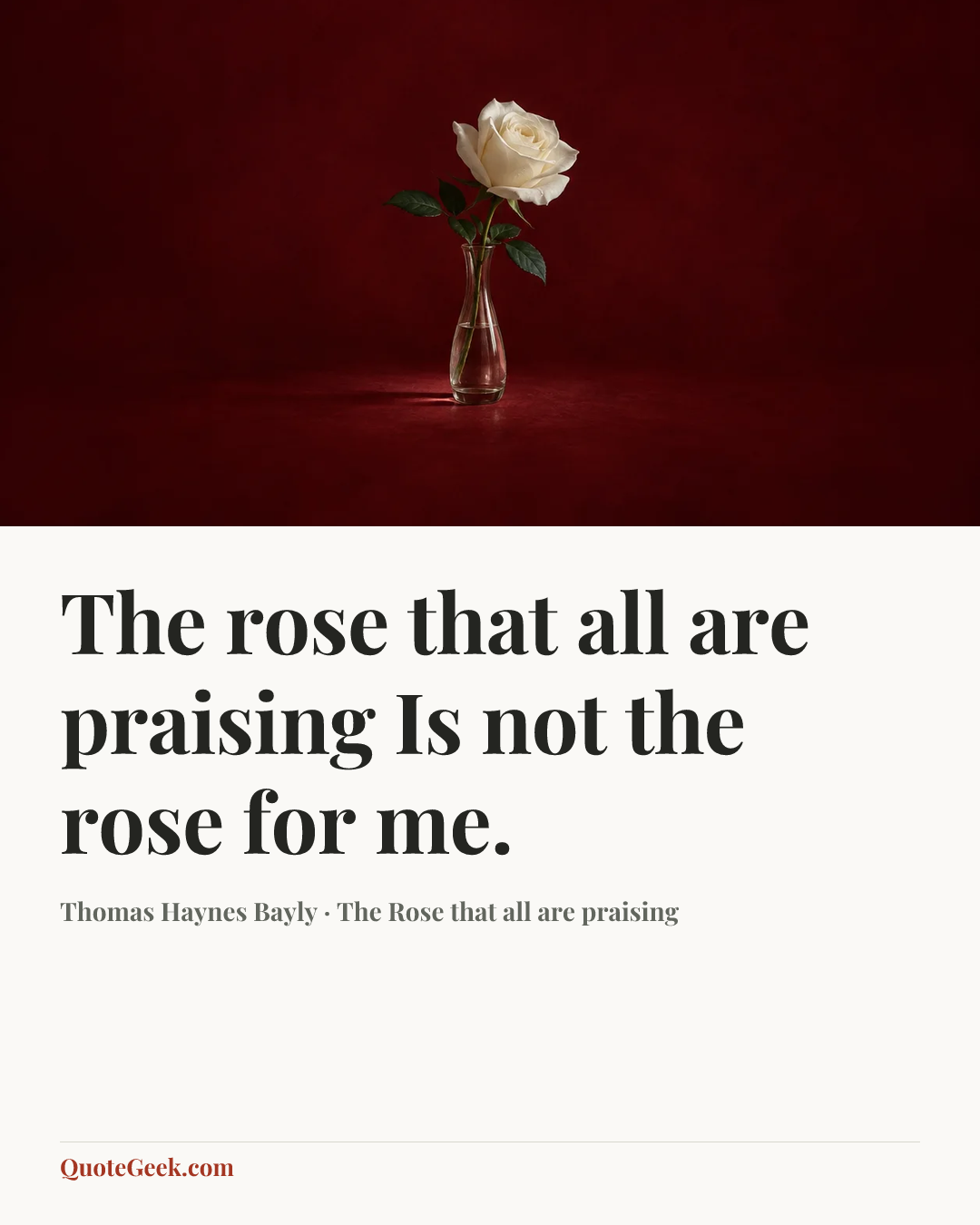 “The rose that all are praising
Is not the rose for me.” — Thomas Haynes Bayly · The Rose that all are praising. Illustrated QuoteGeek card.