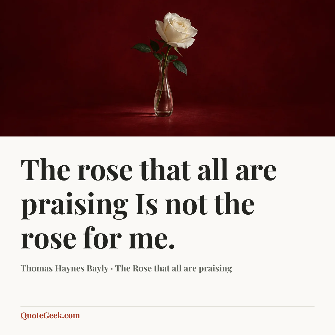 “The rose that all are praising
Is not the rose for me.” — Thomas Haynes Bayly · The Rose that all are praising. Illustrated QuoteGeek card.