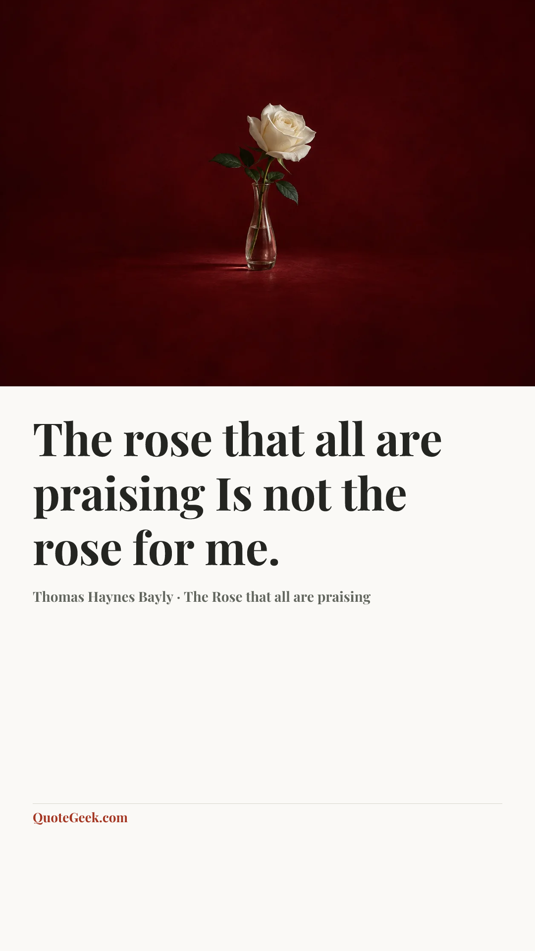 “The rose that all are praising
Is not the rose for me.” — Thomas Haynes Bayly · The Rose that all are praising. Illustrated QuoteGeek card.