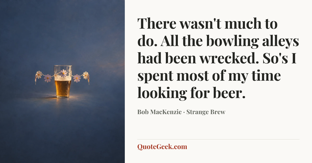 “There wasn't much to do. All the bowling alleys had been wrecked. So's I spent most of my time looking for beer.” — Bob MacKenzie · Strange Brew. Illustrated QuoteGeek card.