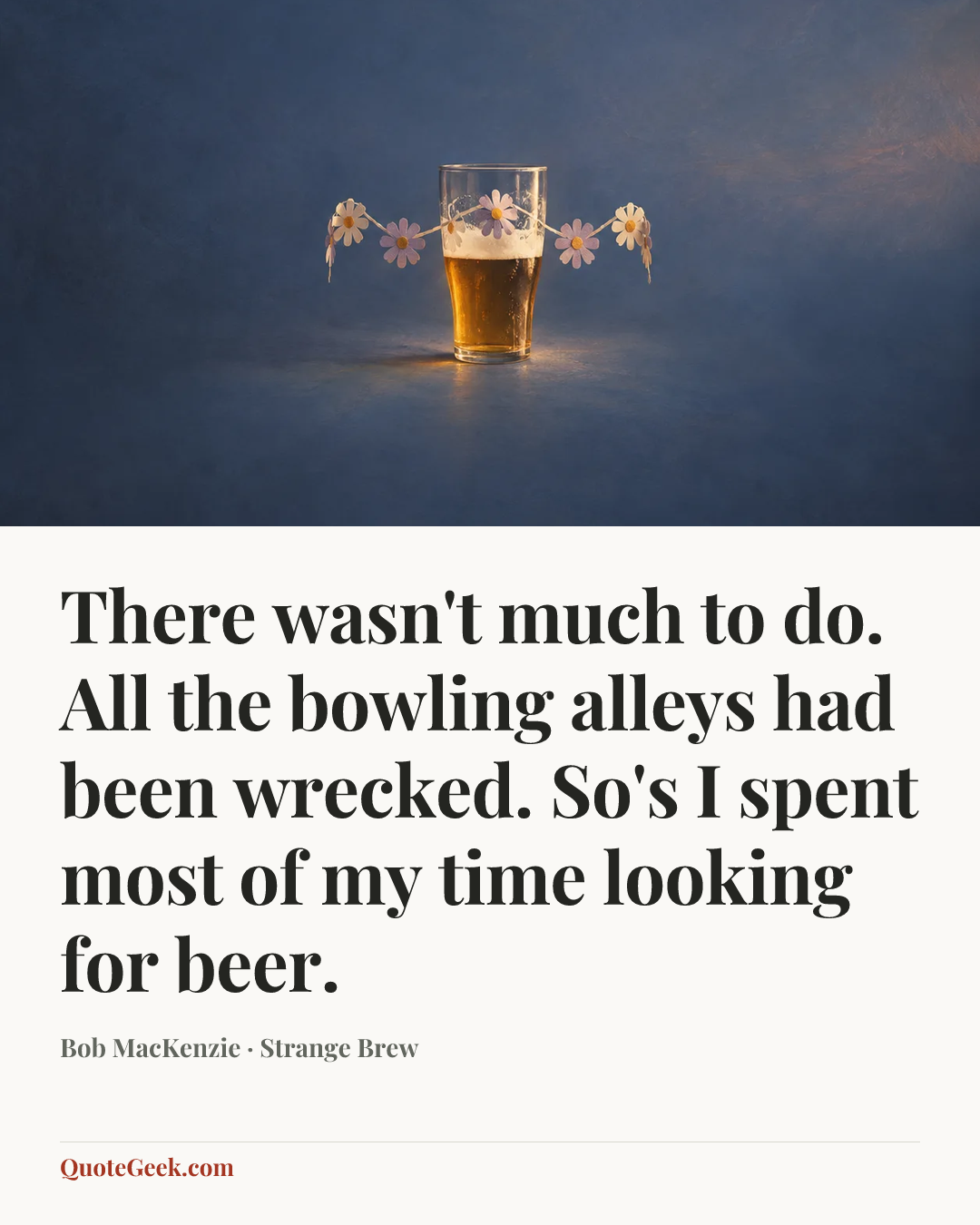 “There wasn't much to do. All the bowling alleys had been wrecked. So's I spent most of my time looking for beer.” — Bob MacKenzie · Strange Brew. Illustrated QuoteGeek card.