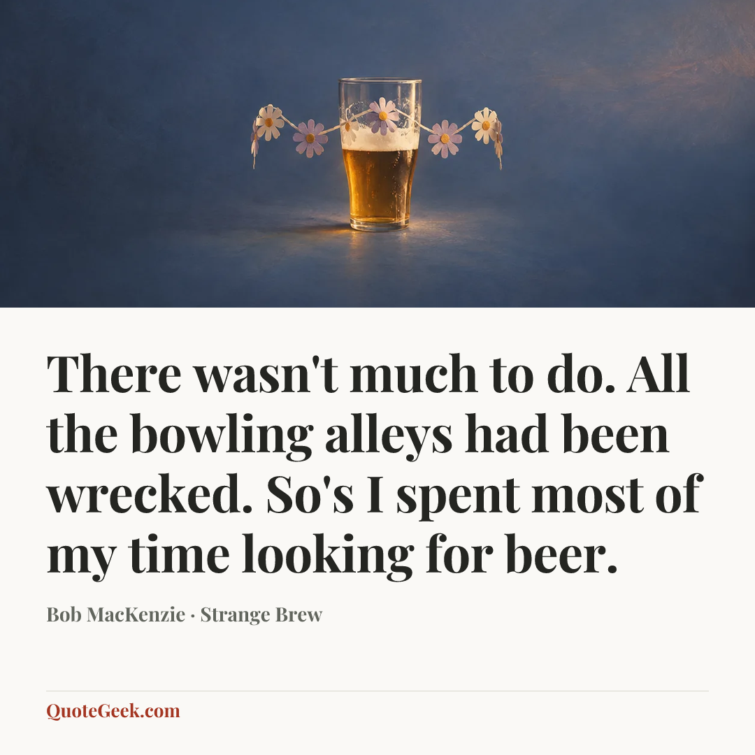 “There wasn't much to do. All the bowling alleys had been wrecked. So's I spent most of my time looking for beer.” — Bob MacKenzie · Strange Brew. Illustrated QuoteGeek card.