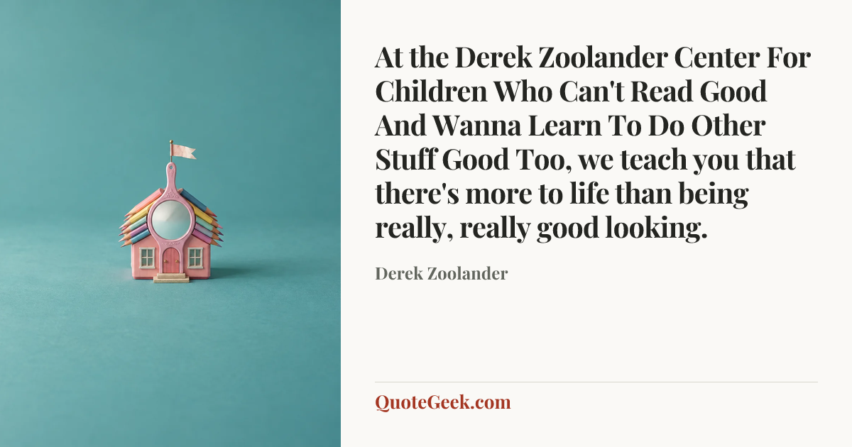 “At the Derek Zoolander Center For Children Who Can't Read Good And Wanna Learn To Do Other Stuff Good Too, we teach you that there's more to life than being really, really good looking.” — Derek Zoolander. Illustrated QuoteGeek card.