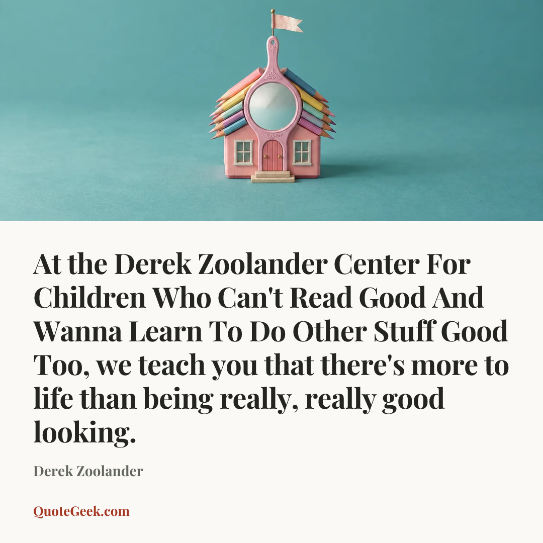 “At the Derek Zoolander Center For Children Who Can't Read Good And Wanna Learn To Do Other Stuff Good Too, we teach you that there's more to life than being really, really good looking.” — Derek Zoolander. Illustrated QuoteGeek card.