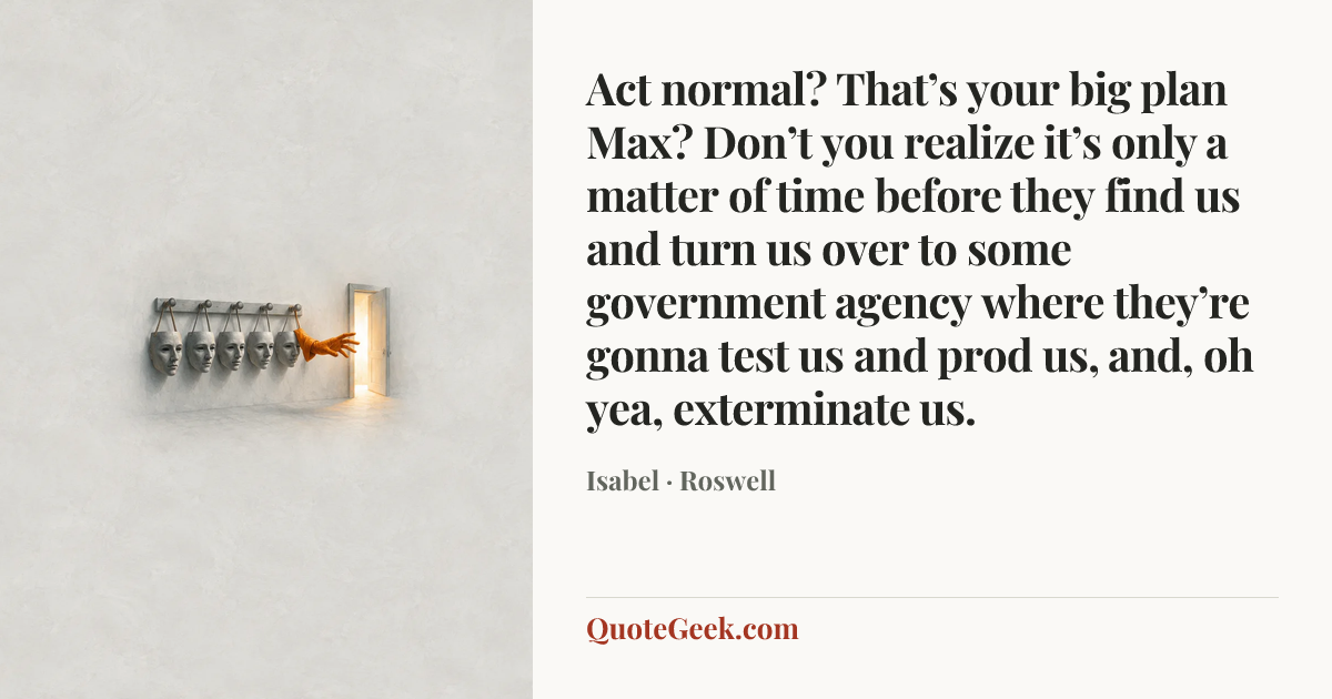 “Act normal? That’s your big plan Max? Don’t you realize it’s only a matter of time before they find us and turn us over to some government agency where they’re gonna test us and prod us, and, oh yea, exterminate us.” — Isabel · Roswell. Illustrated QuoteGeek card.