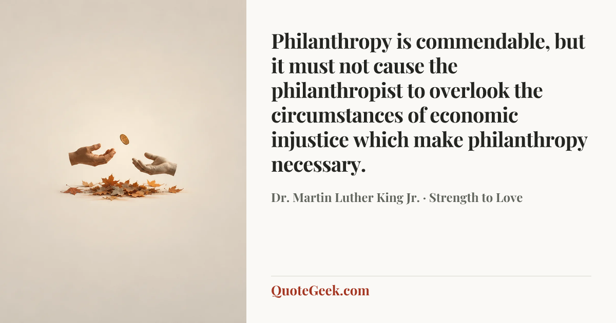 “Philanthropy is commendable, but it must not cause the philanthropist to overlook the circumstances of economic injustice which make philanthropy necessary.” — Dr. Martin Luther King Jr. · Strength to Love. Illustrated QuoteGeek card.