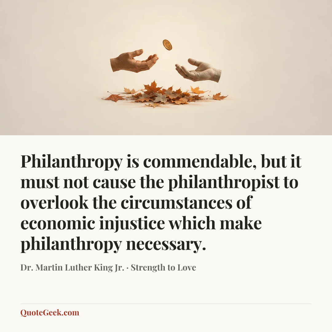 “Philanthropy is commendable, but it must not cause the philanthropist to overlook the circumstances of economic injustice which make philanthropy necessary.” — Dr. Martin Luther King Jr. · Strength to Love. Illustrated QuoteGeek card.